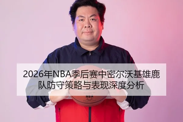 2026年NBA季后赛中密尔沃基雄鹿队防守策略与表现深度分析