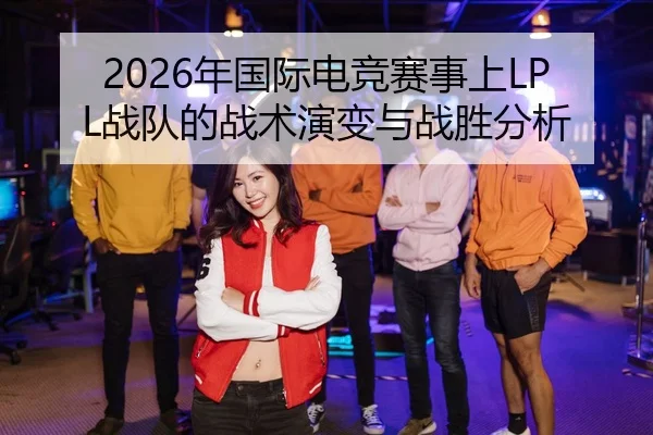 2026年国际电竞赛事上LPL战队的战术演变与战胜分析