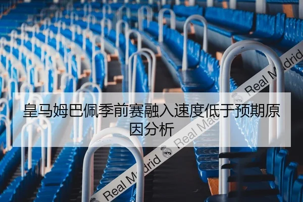 皇马姆巴佩季前赛融入速度低于预期原因分析