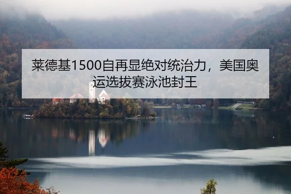 莱德基1500自再显绝对统治力，美国奥运选拔赛泳池封王