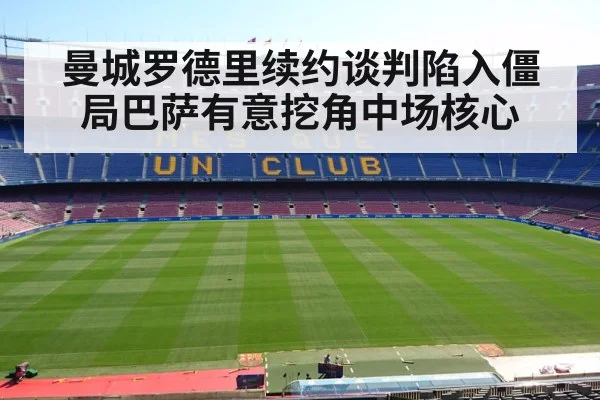 曼城罗德里续约谈判陷入僵局巴萨有意挖角中场核心