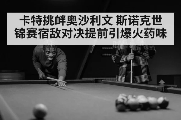 卡特挑衅奥沙利文 斯诺克世锦赛宿敌对决提前引爆火药味