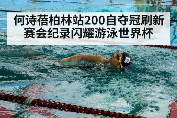 何诗蓓柏林站200自夺冠刷新赛会纪录闪耀游泳世界杯