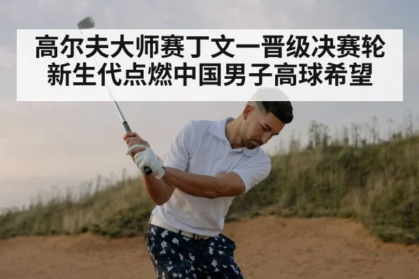 高尔夫大师赛丁文一晋级决赛轮 新生代点燃中国男子高球希望