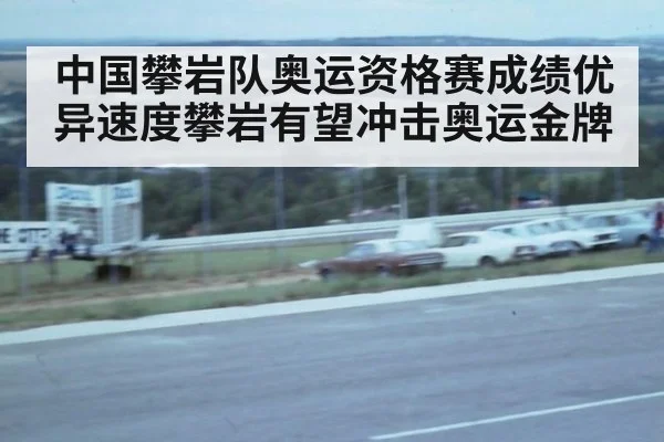 中国攀岩队奥运资格赛成绩优异速度攀岩有望冲击奥运金牌